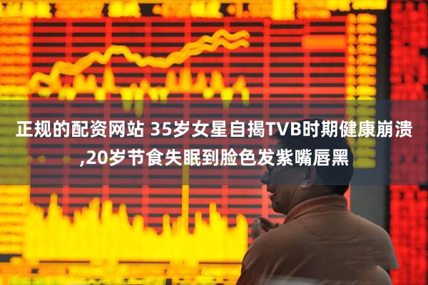 正规的配资网站 35岁女星自揭TVB时期健康崩溃,20岁节食失眠到脸色发紫嘴唇黑