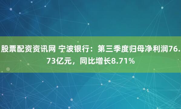 股票配资资讯网 宁波银行：第三季度归母净利润76.73亿元，同比增长8.71%