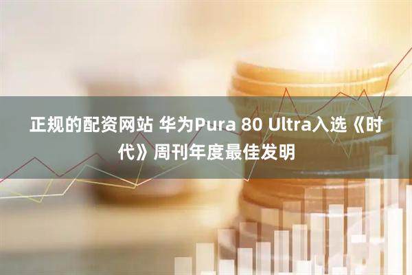 正规的配资网站 华为Pura 80 Ultra入选《时代》周刊年度最佳发明