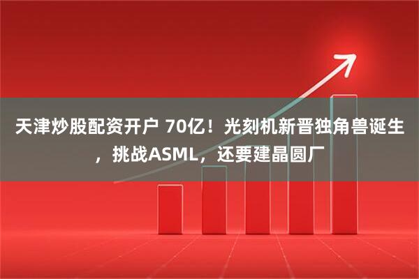 天津炒股配资开户 70亿！光刻机新晋独角兽诞生，挑战ASML，还要建晶圆厂