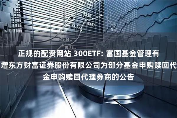正规的配资网站 300ETF: 富国基金管理有限公司关于新增东方财富证券股份有限公司为部分基金申购赎回代理券商的公告
