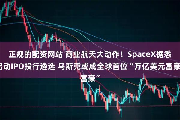 正规的配资网站 商业航天大动作！SpaceX据悉启动IPO投行遴选 马斯克或成全球首位“万亿美元富豪”